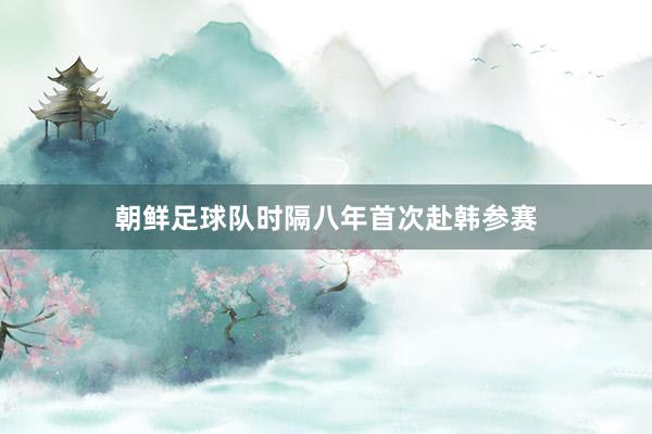 朝鲜足球队时隔八年首次赴韩参赛