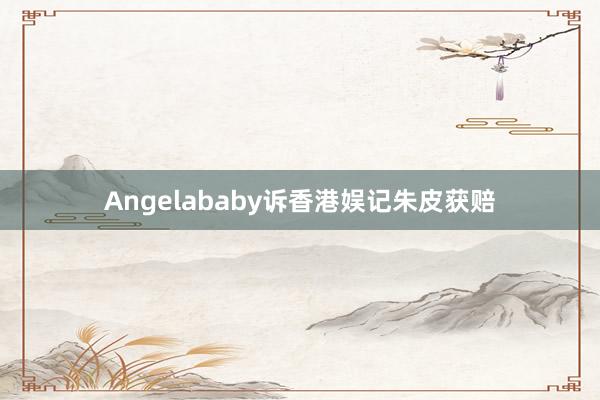 Angelababy诉香港娱记朱皮获赔