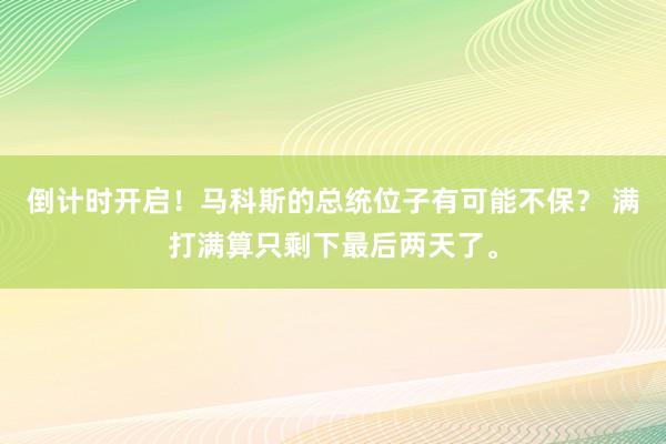 倒计时开启！马科斯的总统位子有可能不保？ 满打满算只剩下最后两天了。