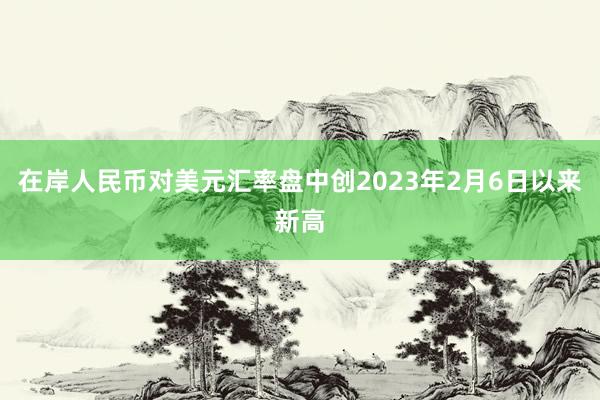 在岸人民币对美元汇率盘中创2023年2月6日以来新高