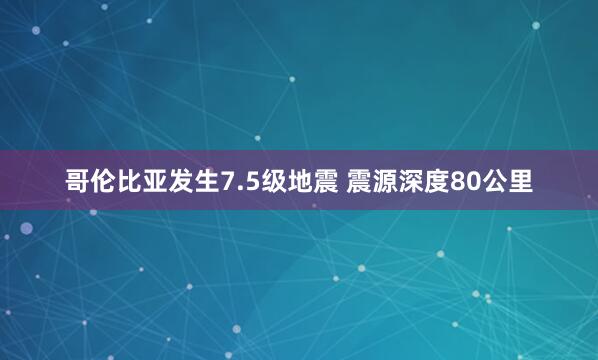 哥伦比亚发生7.5级地震 震源深度80公里