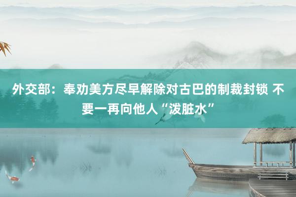 外交部:奉劝美方尽早解除对古巴的制裁封锁 不要一再向他人“泼脏水”