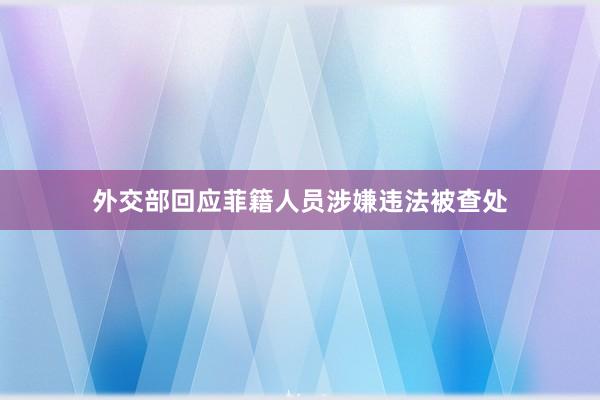 外交部回应菲籍人员涉嫌违法被查处