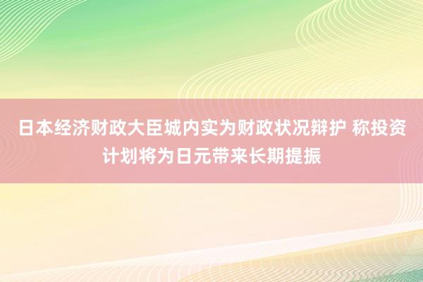 日本经济财政大臣城内实为财政状况辩护 称投资计划将为日元带来长期提振