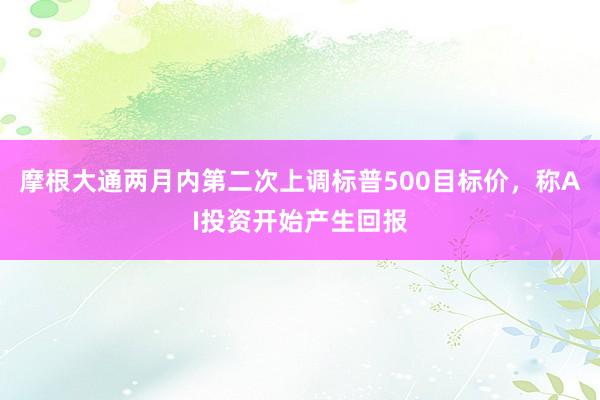 摩根大通两月内第二次上调标普500目标价，称AI投资开始产生回报