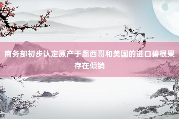商务部初步认定原产于墨西哥和美国的进口碧根果存在倾销