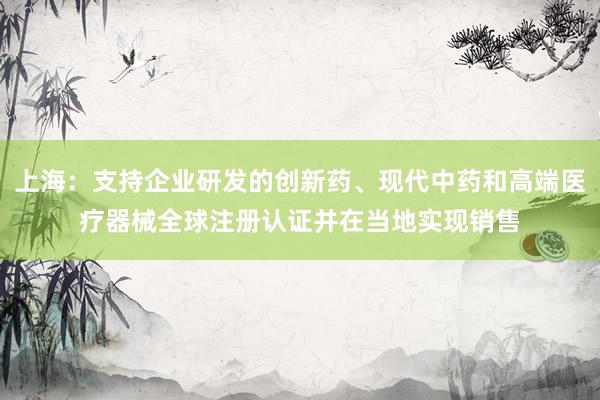 上海：支持企业研发的创新药、现代中药和高端医疗器械全球注册认证并在当地实现销售