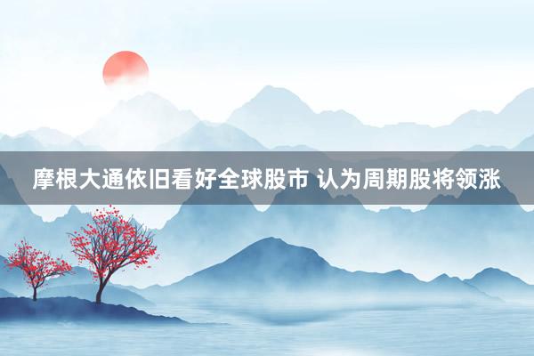 摩根大通依旧看好全球股市 认为周期股将领涨