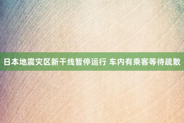 日本地震灾区新干线暂停运行 车内有乘客等待疏散