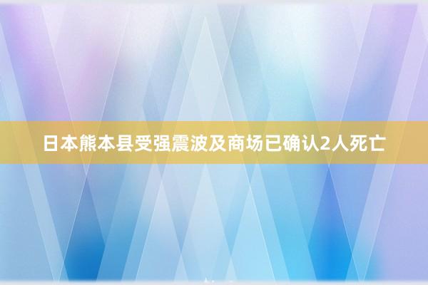 日本熊本县受强震波及商场已确认2人死亡