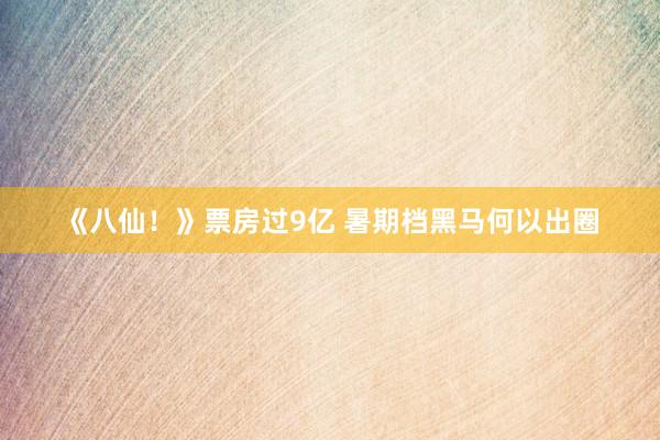 《八仙！》票房过9亿 暑期档黑马何以出圈