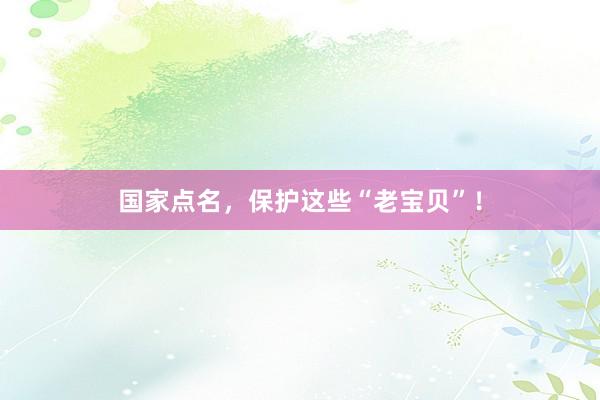 国家点名，保护这些“老宝贝”！