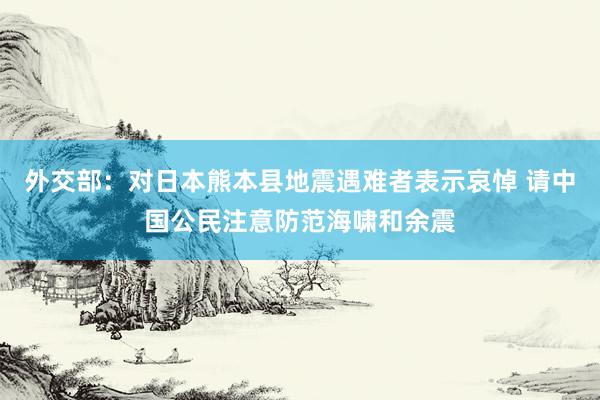 外交部:对日本熊本县地震遇难者表示哀悼 请中国公民注意防范海啸和余震