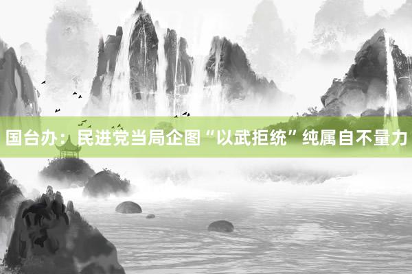 国台办:民进党当局企图“以武拒统”纯属自不量力