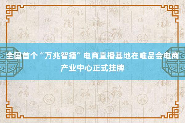 全国首个“万兆智播”电商直播基地在唯品会电商产业中心正式挂牌