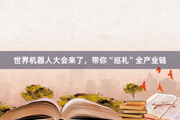 世界机器人大会来了,带你“巡礼”全产业链