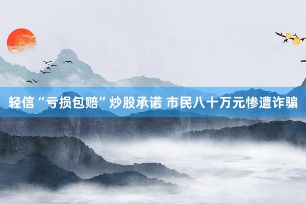 轻信“亏损包赔”炒股承诺 市民八十万元惨遭诈骗