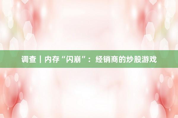 调查｜内存“闪崩”：经销商的炒股游戏