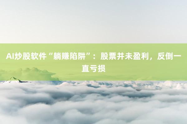 AI炒股软件“躺赚陷阱”：股票并未盈利，反倒一直亏损