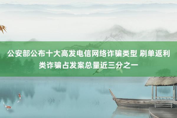 公安部公布十大高发电信网络诈骗类型 刷单返利类诈骗占发案总量近三分之一