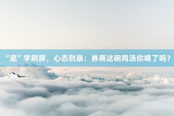 “底”字刷屏，心态别崩：券商这碗鸡汤你喝了吗？