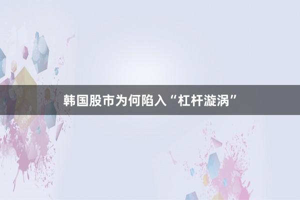 韩国股市为何陷入“杠杆漩涡”
