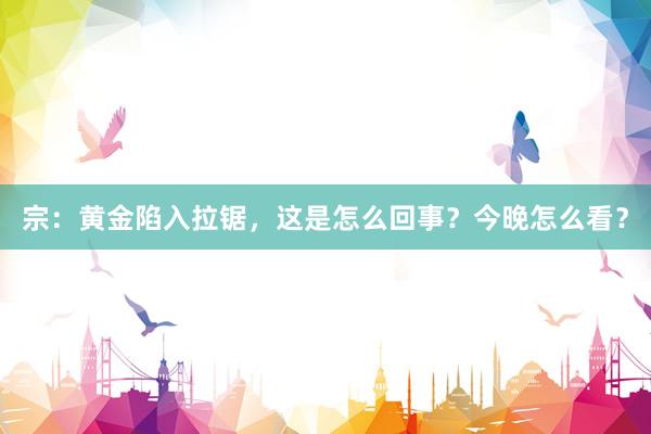 宗：黄金陷入拉锯，这是怎么回事？今晚怎么看？