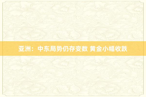 亚洲：中东局势仍存变数 黄金小幅收跌