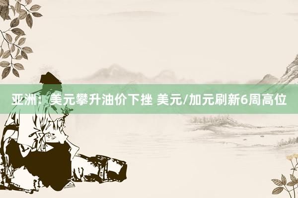 亚洲:美元攀升油价下挫 美元/加元刷新6周高位