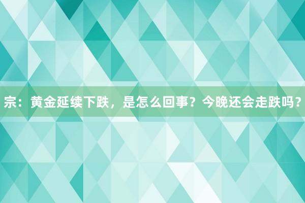 宗：黄金延续下跌，是怎么回事？今晚还会走跌吗？