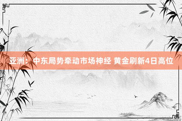 亚洲：中东局势牵动市场神经 黄金刷新4日高位