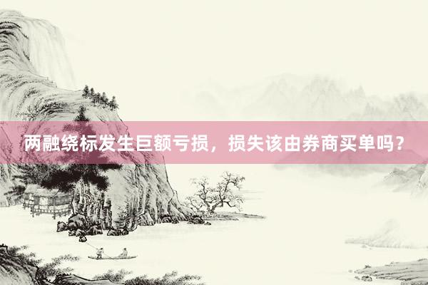 两融绕标发生巨额亏损，损失该由券商买单吗？