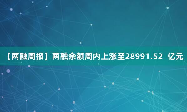 【两融周报】两融余额周内上涨至28991.52  亿元