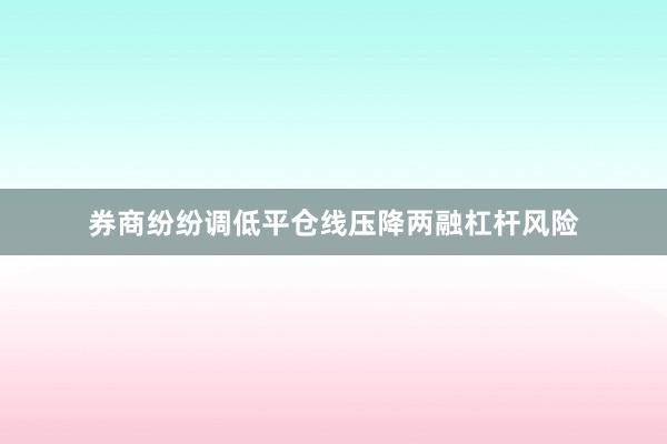 券商纷纷调低平仓线压降两融杠杆风险