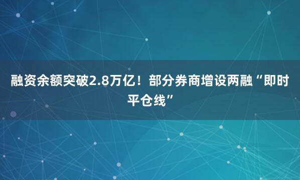 融资余额突破2.8万亿！部分券商增设两融“即时平仓线”
