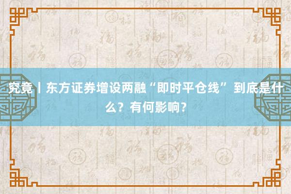 究竟丨东方证券增设两融“即时平仓线” 到底是什么？有何影响？
