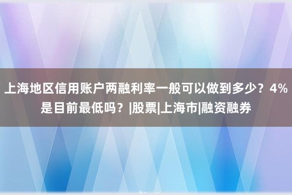 上海地区信用账户两融利率一般可以做到多少？4%是目前最低吗？|股票|上海市|融资融券