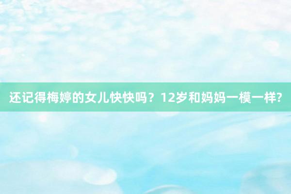 还记得梅婷的女儿快快吗？12岁和妈妈一模一样?