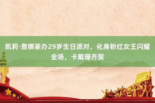 凯莉·詹娜豪办29岁生日派对，化身粉红女王闪耀全场，卡戴珊齐聚