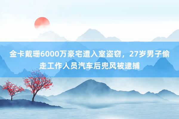 金卡戴珊6000万豪宅遭入室盗窃，27岁男子偷走工作人员汽车后兜风被逮捕
