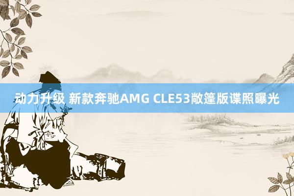 动力升级 新款奔驰AMG CLE53敞篷版谍照曝光