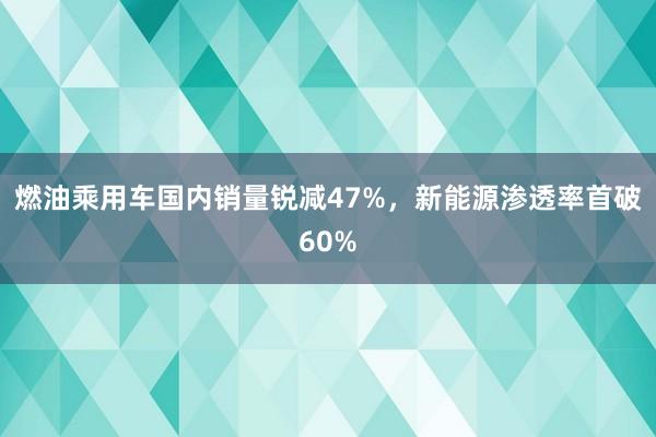燃油乘用车国内销量锐减47%，新能源渗透率首破60%