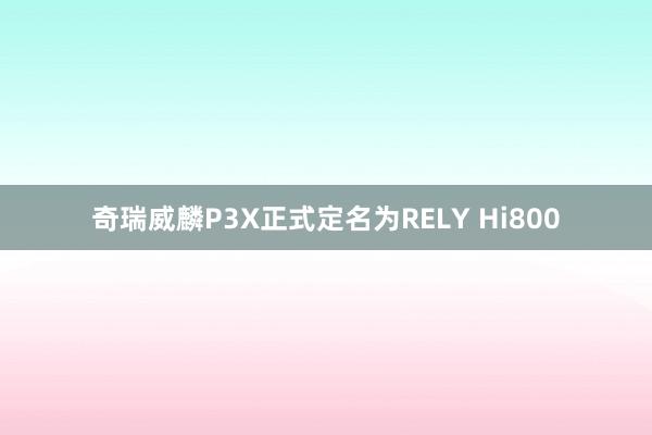 奇瑞威麟P3X正式定名为RELY Hi800