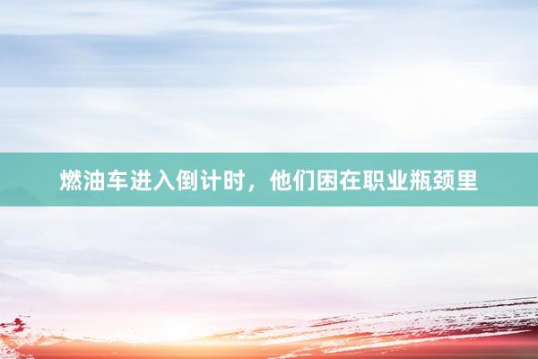 燃油车进入倒计时，他们困在职业瓶颈里