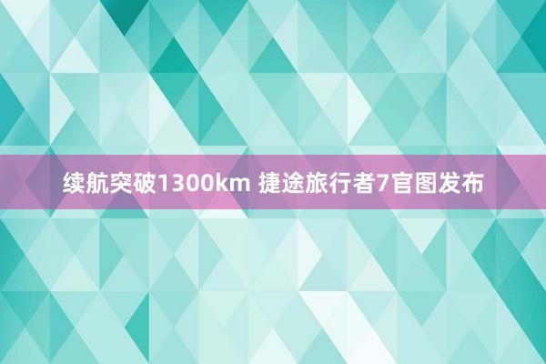 续航突破1300km 捷途旅行者7官图发布