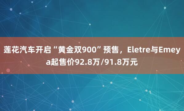莲花汽车开启“黄金双900”预售,Eletre与Emeya起售价92.8万/91.8万元
