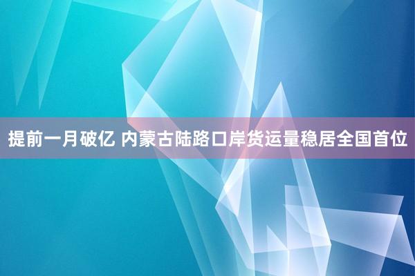 提前一月破亿 内蒙古陆路口岸货运量稳居全国首位
