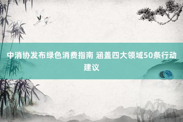 中消协发布绿色消费指南 涵盖四大领域50条行动建议