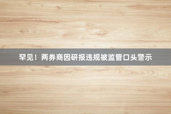 罕见！两券商因研报违规被监管口头警示