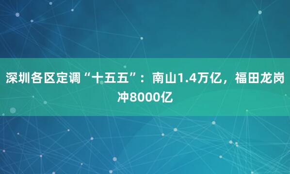 深圳各区定调“十五五”：南山1.4万亿，福田龙岗冲8000亿